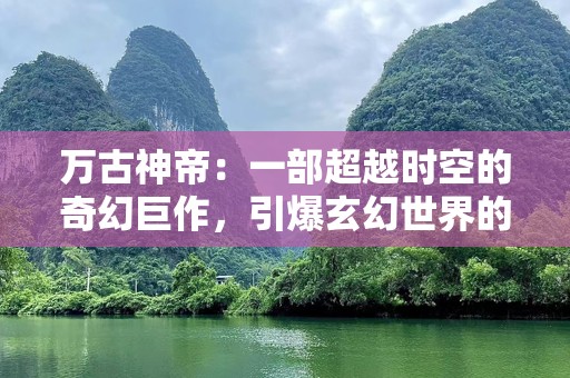 万古神帝：一部超越时空的奇幻巨作，引爆玄幻世界的新纪元