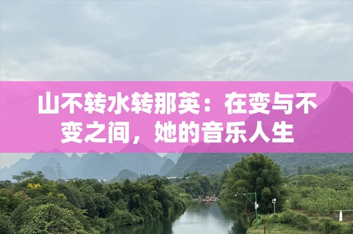 山不转水转那英：在变与不变之间，她的音乐人生
