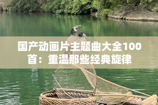 国产动画片主题曲大全100首：重温那些经典旋律