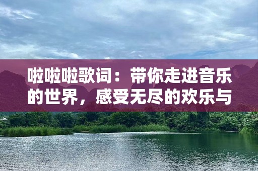 啦啦啦歌词：带你走进音乐的世界，感受无尽的欢乐与自由