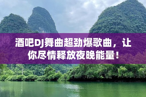 酒吧DJ舞曲超劲爆歌曲，让你尽情释放夜晚能量！