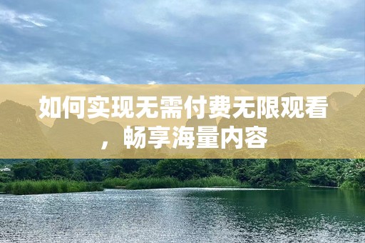 如何实现无需付费无限观看，畅享海量内容
