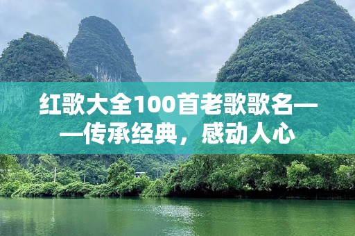 红歌大全100首老歌歌名——传承经典，感动人心