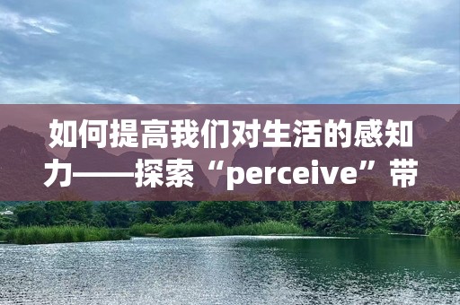 如何提高我们对生活的感知力——探索“perceive”带来的无限可能