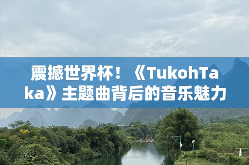震撼世界杯！《TukohTaka》主题曲背后的音乐魅力