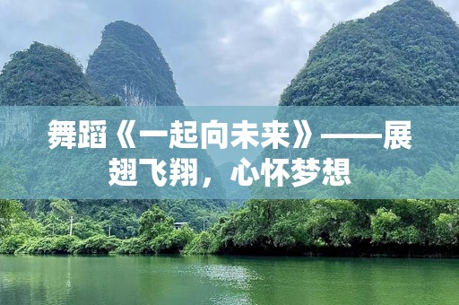 舞蹈《一起向未来》——展翅飞翔，心怀梦想