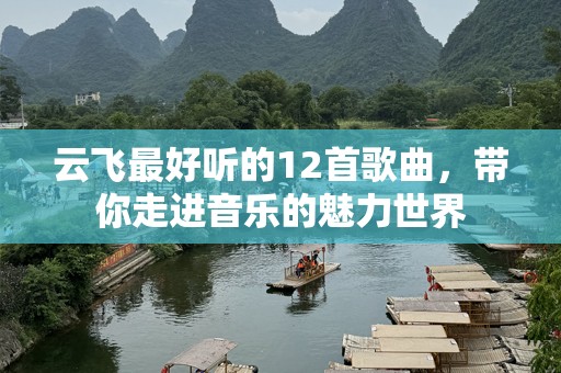 云飞最好听的12首歌曲，带你走进音乐的魅力世界