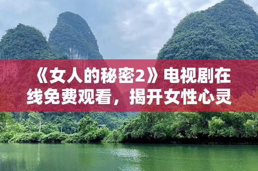 《女人的秘密2》电视剧在线免费观看，揭开女性心灵的神秘面纱