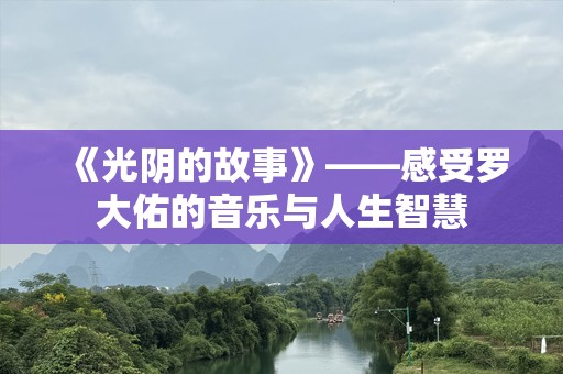《光阴的故事》——感受罗大佑的音乐与人生智慧