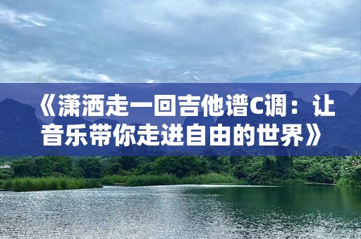 《潇洒走一回吉他谱C调：让音乐带你走进自由的世界》