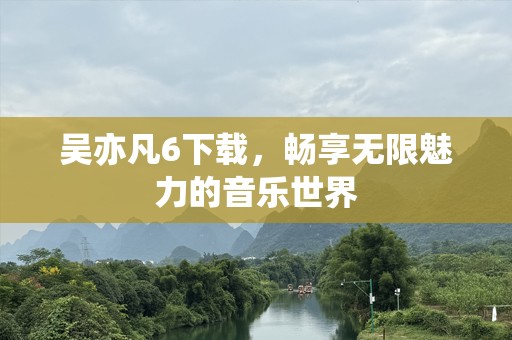 吴亦凡6下载，畅享无限魅力的音乐世界