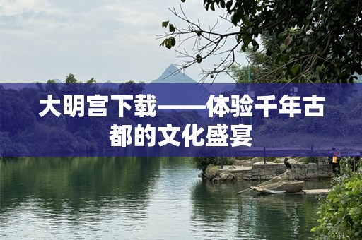 大明宫下载——体验千年古都的文化盛宴