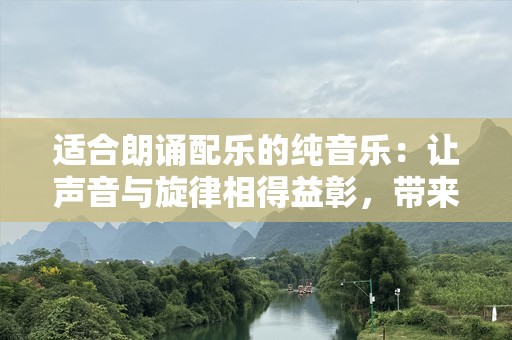 适合朗诵配乐的纯音乐：让声音与旋律相得益彰，带来心灵的共鸣