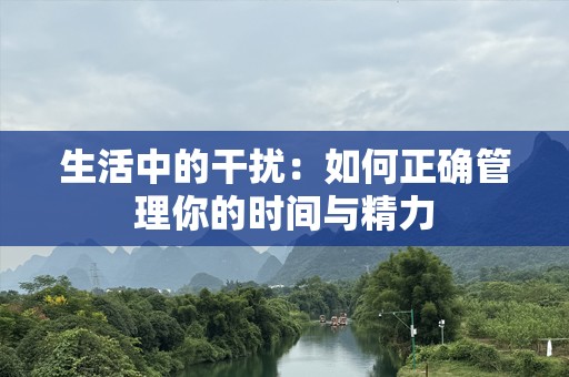 生活中的干扰：如何正确管理你的时间与精力