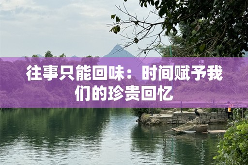 往事只能回味：时间赋予我们的珍贵回忆