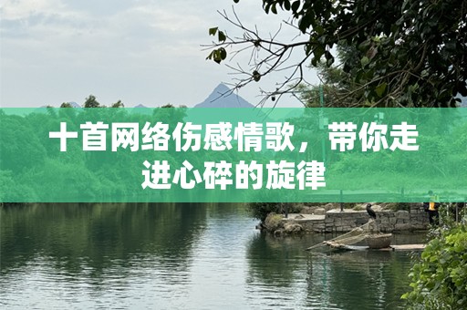 十首网络伤感情歌，带你走进心碎的旋律