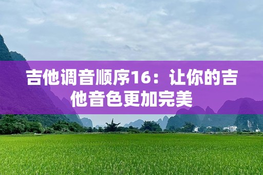 吉他调音顺序16：让你的吉他音色更加完美