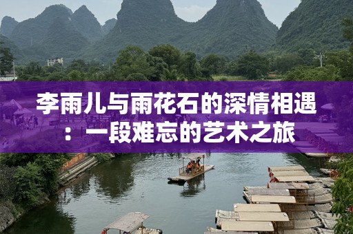 李雨儿与雨花石的深情相遇：一段难忘的艺术之旅
