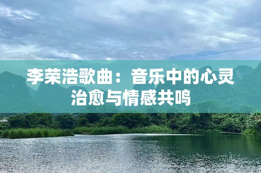 李荣浩歌曲：音乐中的心灵治愈与情感共鸣