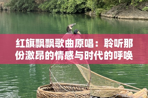 红旗飘飘歌曲原唱：聆听那份激昂的情感与时代的呼唤