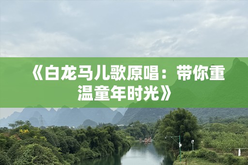 《白龙马儿歌原唱：带你重温童年时光》