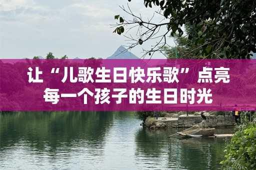 让“儿歌生日快乐歌”点亮每一个孩子的生日时光