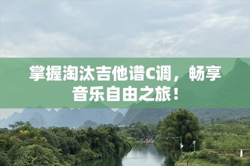 掌握淘汰吉他谱C调，畅享音乐自由之旅！