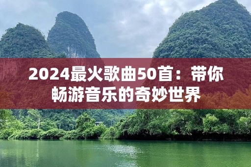 2024最火歌曲50首：带你畅游音乐的奇妙世界