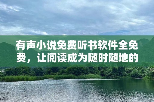 有声小说免费听书软件全免费，让阅读成为随时随地的享受