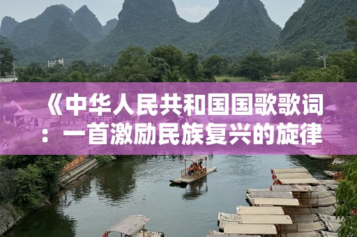 《中华人民共和国国歌歌词：一首激励民族复兴的旋律》