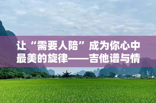 让“需要人陪”成为你心中最美的旋律——吉他谱与情感的完美融合