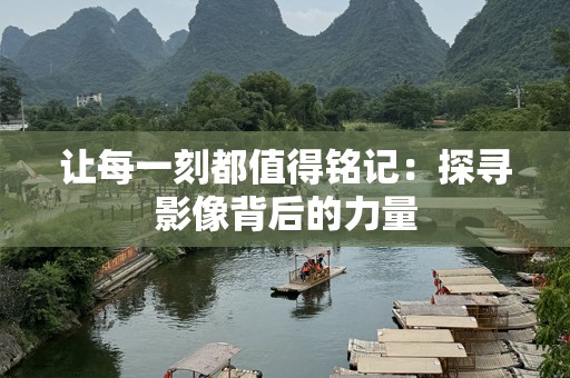 让每一刻都值得铭记：探寻影像背后的力量