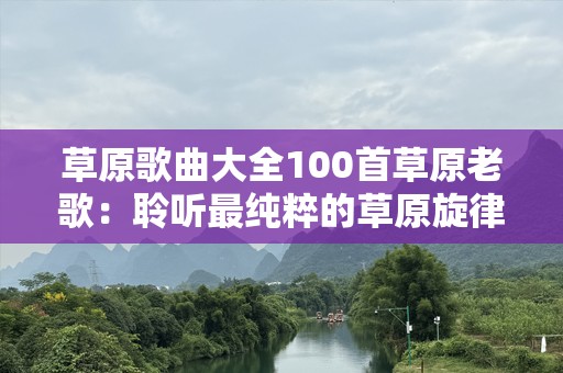 草原歌曲大全100首草原老歌：聆听最纯粹的草原旋律