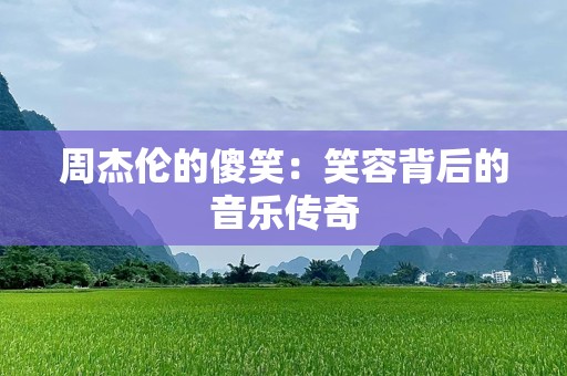 周杰伦的傻笑：笑容背后的音乐传奇