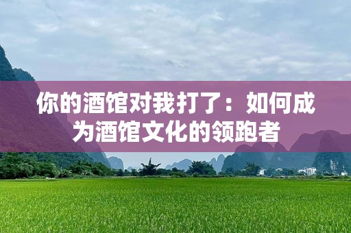 你的酒馆对我打了：如何成为酒馆文化的领跑者