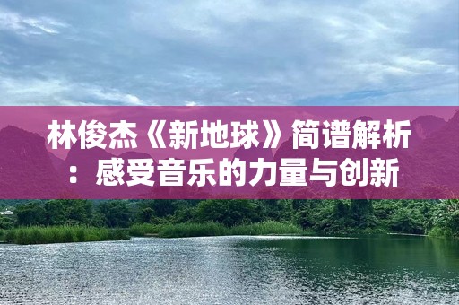 林俊杰《新地球》简谱解析：感受音乐的力量与创新