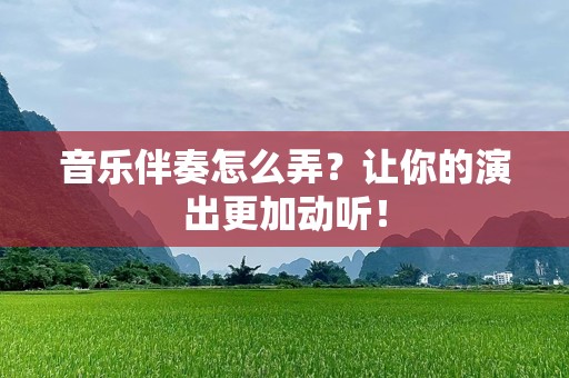 音乐伴奏怎么弄？让你的演出更加动听！