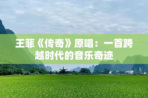 王菲《传奇》原唱：一首跨越时代的音乐奇迹
