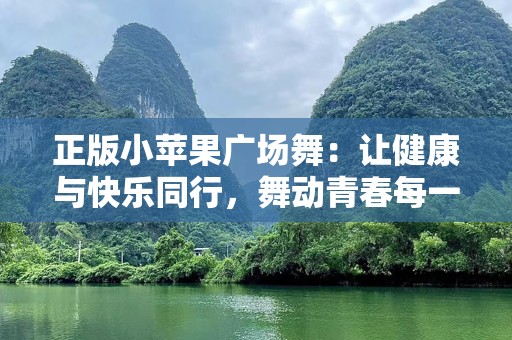 正版小苹果广场舞：让健康与快乐同行，舞动青春每一刻