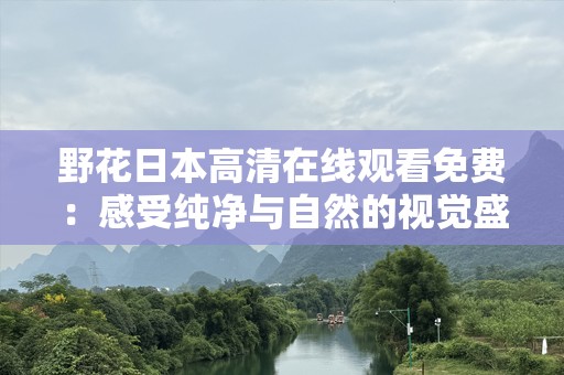 野花日本***观看免费：感受纯净与自然的视觉盛宴