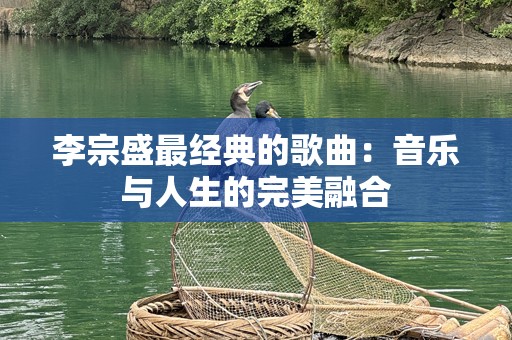 李宗盛最经典的歌曲：音乐与人生的完美融合