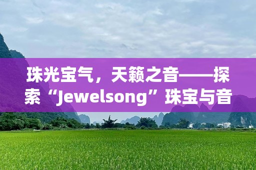 珠光宝气，天籁之音——探索“Jewelsong”珠宝与音乐的完美结合