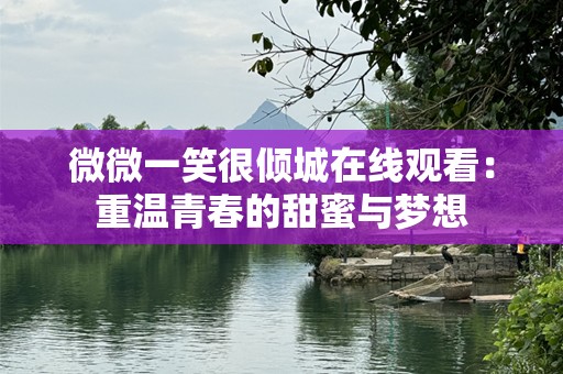 微微一笑很倾城在线观看：重温青春的甜蜜与梦想