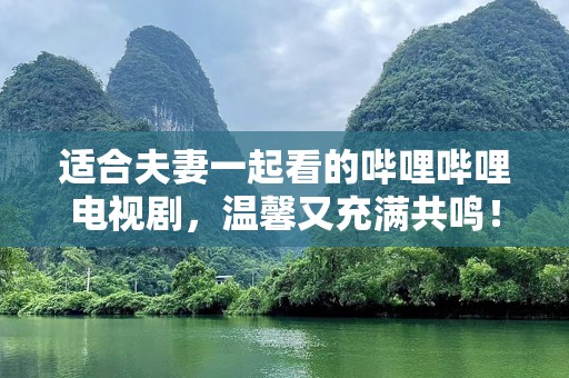 适合夫妻一起看的哔哩哔哩电视剧，温馨又充满共鸣！