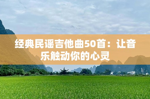 经典民谣吉他曲50首：让音乐触动你的心灵