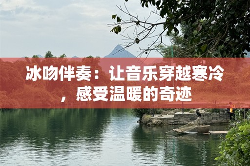 冰吻伴奏：让音乐穿越寒冷，感受温暖的奇迹