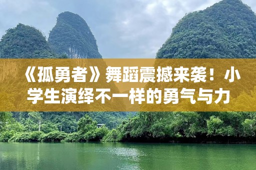 《孤勇者》舞蹈震撼来袭！小学生演绎不一样的勇气与力量