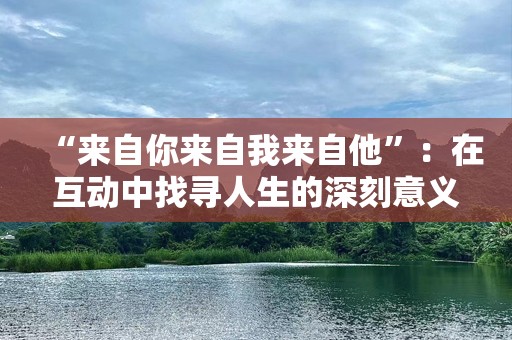 “来自你来自我来自他”：在互动中找寻人生的深刻意义