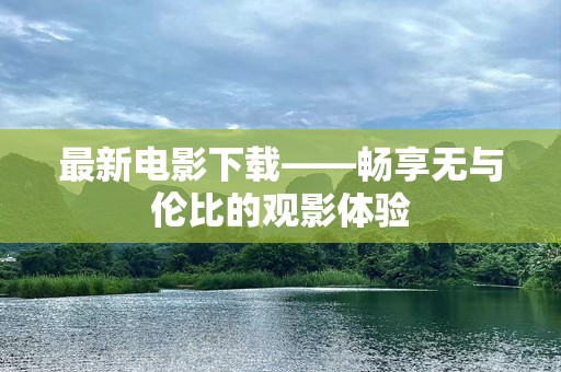 最新电影下载——畅享无与伦比的观影体验
