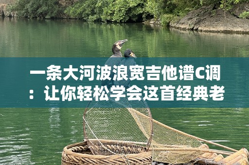 一条大河波浪宽吉他谱C调：让你轻松学会这首经典老歌，尽享音乐魅力